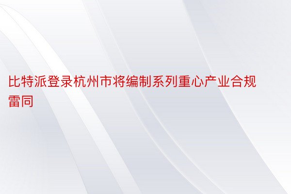 比特派登录杭州市将编制系列重心产业合规雷同