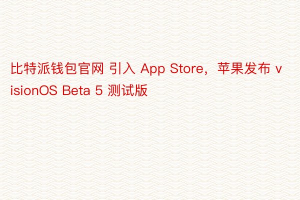 比特派钱包官网 引入 App Store，苹果发布 visionOS Beta 5 测试版