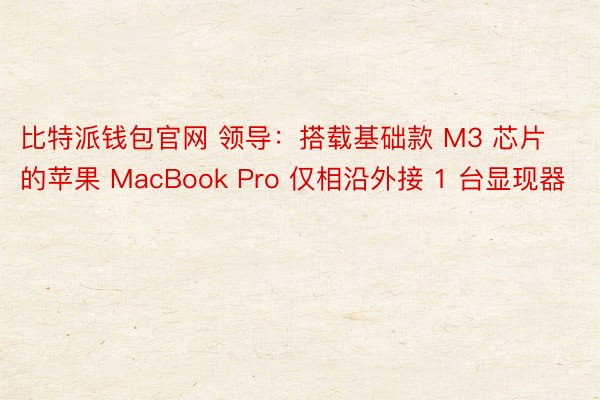 比特派钱包官网 领导：搭载基础款 M3 芯片的苹果 MacBook Pro 仅相沿外接 1 台显现器