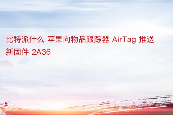 比特派什么 苹果向物品跟踪器 AirTag 推送新固件 2A36