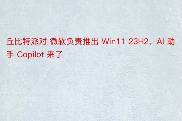 丘比特派对 微软负责推出 Win11 23H2，AI 助手 Copilot 来了