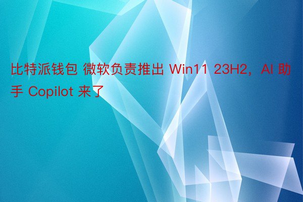 比特派钱包 微软负责推出 Win11 23H2，AI 助手 Copilot 来了
