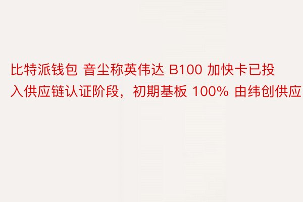 比特派钱包 音尘称英伟达 B100 加快卡已投入供应链认证阶段，初期基板 100% 由纬创供应