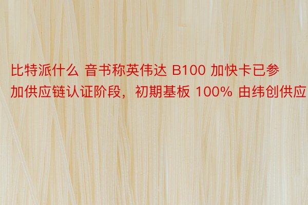 比特派什么 音书称英伟达 B100 加快卡已参加供应链认证阶段，初期基板 100% 由纬创供应