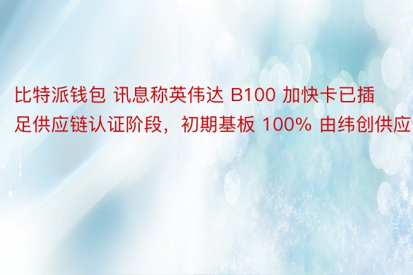 比特派钱包 讯息称英伟达 B100 加快卡已插足供应链认证阶段，初期基板 100% 由纬创供应