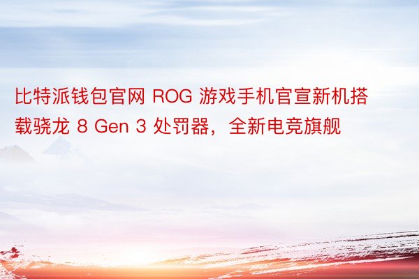 比特派钱包官网 ROG 游戏手机官宣新机搭载骁龙 8 Gen 3 处罚器，全新电竞旗舰