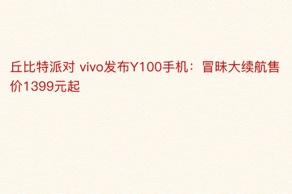 丘比特派对 vivo发布Y100手机：冒昧大续航售价1399元起