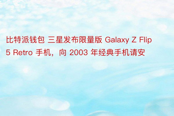 比特派钱包 三星发布限量版 Galaxy Z Flip 5 Retro 手机，向 2003 年经典手机请安