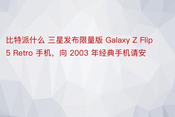 比特派什么 三星发布限量版 Galaxy Z Flip 5 Retro 手机，向 2003 年经典手机请安