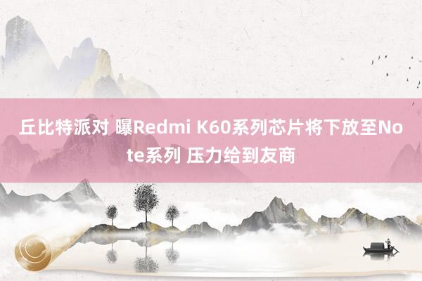 丘比特派对 曝Redmi K60系列芯片将下放至Note系列 压力给到友商