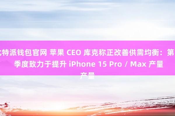 比特派钱包官网 苹果 CEO 库克称正改善供需均衡：第 4 季度致力于提升 iPhone 15 Pro / Max 产量