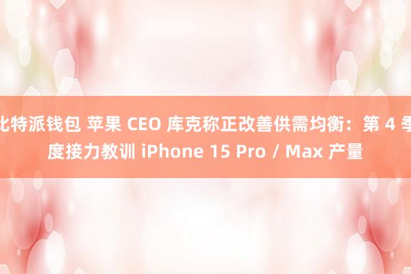 比特派钱包 苹果 CEO 库克称正改善供需均衡：第 4 季度接力教训 iPhone 15 Pro / Max 产量