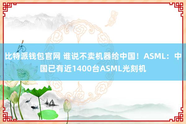 比特派钱包官网 谁说不卖机器给中国！ASML：中国已有近1400台ASML光刻机