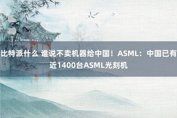 比特派什么 谁说不卖机器给中国！ASML：中国已有近1400台ASML光刻机
