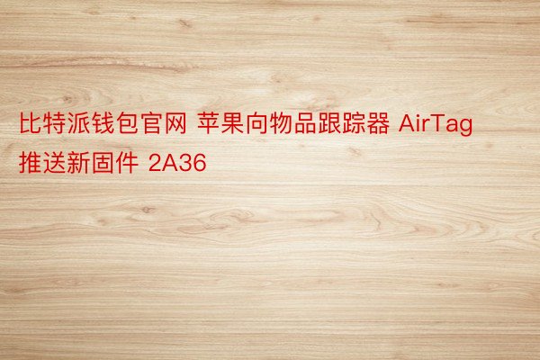 比特派钱包官网 苹果向物品跟踪器 AirTag 推送新固件 2A36