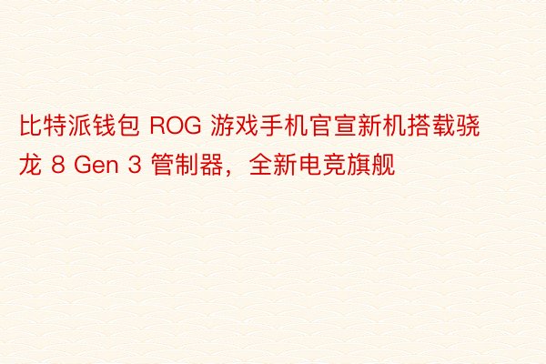 比特派钱包 ROG 游戏手机官宣新机搭载骁龙 8 Gen 3 管制器，全新电竞旗舰
