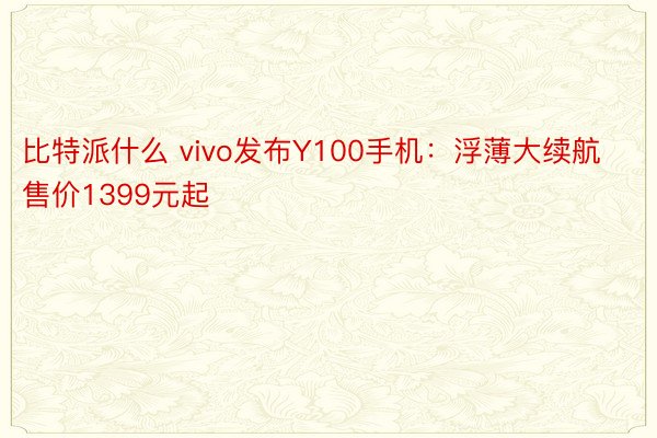 比特派什么 vivo发布Y100手机：浮薄大续航售价1399元起