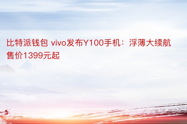 比特派钱包 vivo发布Y100手机：浮薄大续航售价1399元起