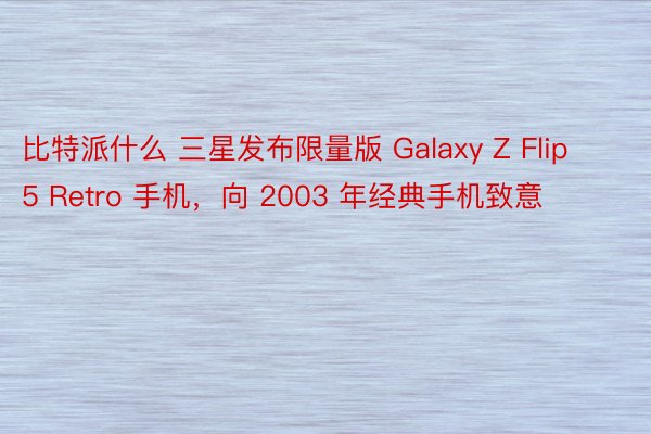 比特派什么 三星发布限量版 Galaxy Z Flip 5 Retro 手机，向 2003 年经典手机致意