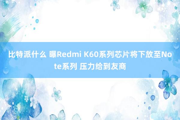 比特派什么 曝Redmi K60系列芯片将下放至Note系列 压力给到友商
