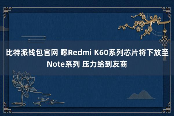 比特派钱包官网 曝Redmi K60系列芯片将下放至Note系列 压力给到友商