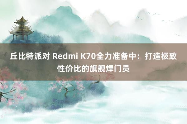 丘比特派对 Redmi K70全力准备中：打造极致性价比的旗舰焊门员