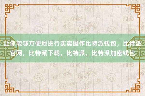 让你能够方便地进行买卖操作比特派钱包，比特派官网，比特派下载，比特派，比特派加密钱包