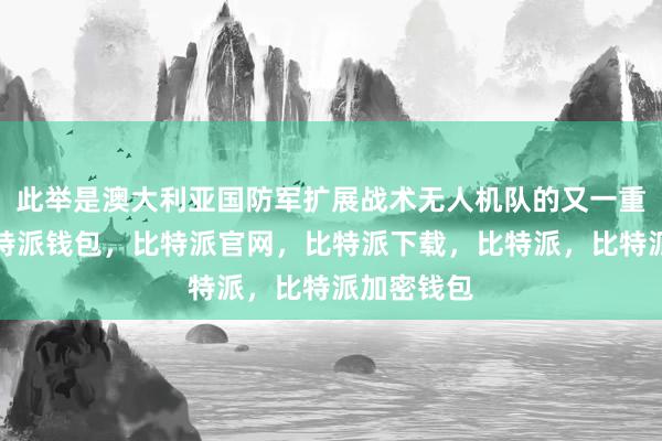 此举是澳大利亚国防军扩展战术无人机队的又一重要举措比特派钱包，比特派官网，比特派下载，比特派，比特派加密钱包