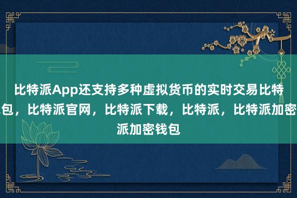 比特派App还支持多种虚拟货币的实时交易比特派钱包，比特派官网，比特派下载，比特派，比特派加密钱包