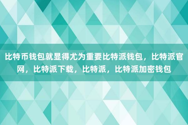 比特币钱包就显得尤为重要比特派钱包，比特派官网，比特派下载，比特派，比特派加密钱包