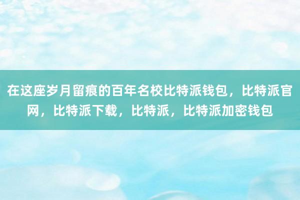 在这座岁月留痕的百年名校比特派钱包，比特派官网，比特派下载，比特派，比特派加密钱包