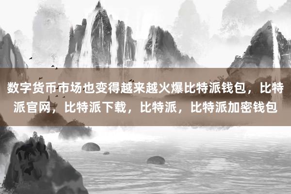 数字货币市场也变得越来越火爆比特派钱包，比特派官网，比特派下载，比特派，比特派加密钱包