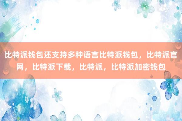 比特派钱包还支持多种语言比特派钱包，比特派官网，比特派下载，比特派，比特派加密钱包