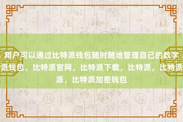 用户可以通过比特派钱包随时随地管理自己的数字资产比特派钱包，比特派官网，比特派下载，比特派，比特派加密钱包