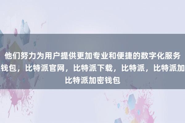 他们努力为用户提供更加专业和便捷的数字化服务比特派钱包，比特派官网，比特派下载，比特派，比特派加密钱包