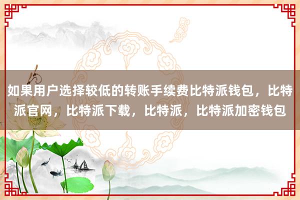 如果用户选择较低的转账手续费比特派钱包，比特派官网，比特派下载，比特派，比特派加密钱包