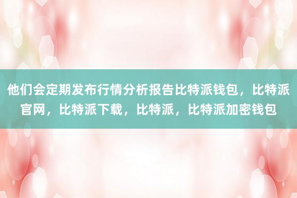 他们会定期发布行情分析报告比特派钱包，比特派官网，比特派下载，比特派，比特派加密钱包