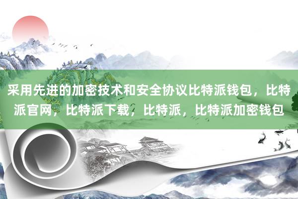 采用先进的加密技术和安全协议比特派钱包，比特派官网，比特派下载，比特派，比特派加密钱包