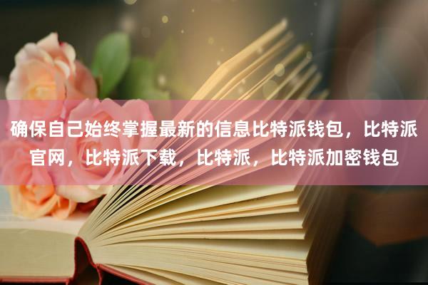 确保自己始终掌握最新的信息比特派钱包，比特派官网，比特派下载，比特派，比特派加密钱包