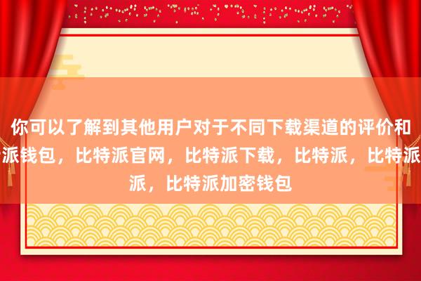 你可以了解到其他用户对于不同下载渠道的评价和推荐比特派钱包，比特派官网，比特派下载，比特派，比特派加密钱包