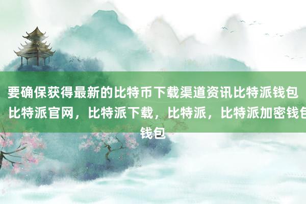 要确保获得最新的比特币下载渠道资讯比特派钱包，比特派官网，比特派下载，比特派，比特派加密钱包