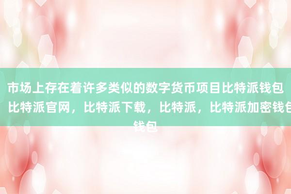 市场上存在着许多类似的数字货币项目比特派钱包，比特派官网，比特派下载，比特派，比特派加密钱包