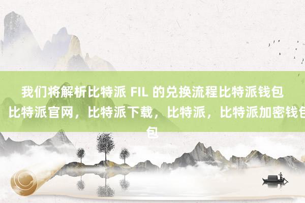 我们将解析比特派 FIL 的兑换流程比特派钱包，比特派官网，比特派下载，比特派，比特派加密钱包