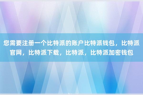 您需要注册一个比特派的账户比特派钱包，比特派官网，比特派下载，比特派，比特派加密钱包