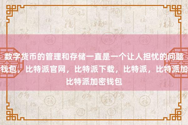 数字货币的管理和存储一直是一个让人担忧的问题比特派钱包，比特派官网，比特派下载，比特派，比特派加密钱包