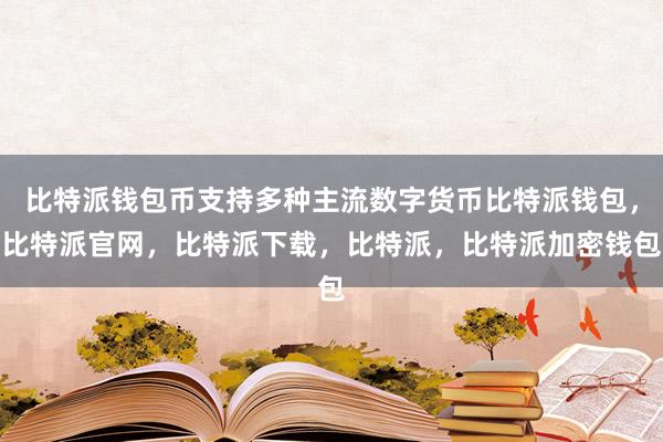 比特派钱包币支持多种主流数字货币比特派钱包，比特派官网，比特派下载，比特派，比特派加密钱包