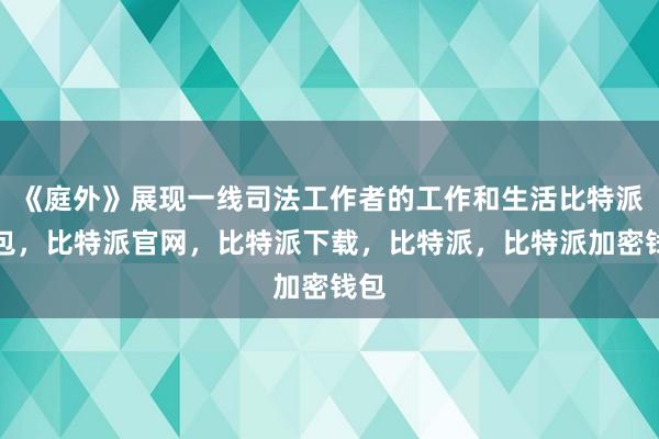 《庭外》展现一线司法工作者的工作和生活比特派钱包，比特派官网，比特派下载，比特派，比特派加密钱包