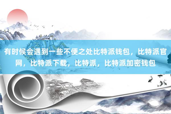 有时候会遇到一些不便之处比特派钱包，比特派官网，比特派下载，比特派，比特派加密钱包