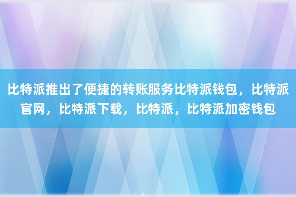 比特派推出了便捷的转账服务比特派钱包，比特派官网，比特派下载，比特派，比特派加密钱包