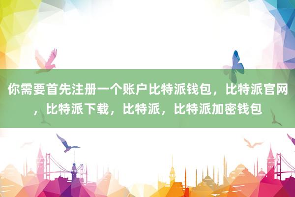 你需要首先注册一个账户比特派钱包，比特派官网，比特派下载，比特派，比特派加密钱包